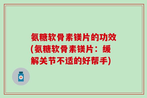 氨糖软骨素镁片的功效(氨糖软骨素镁片:缓解关节不适的好帮手)-第1张图片-氨糖科普网 氨糖软骨素镁片的功效(氨糖软骨素镁片:缓解关节不适的好帮手)-第1张图片-氨糖科普网