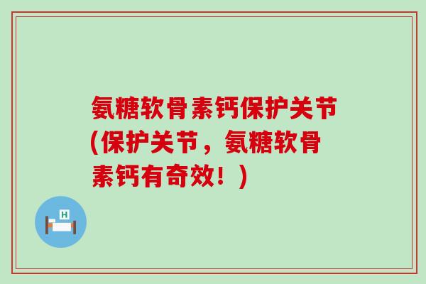氨糖软骨素钙保护关节(保护关节,氨糖软骨素钙有奇效!)-第1张图片-氨糖科普网 氨糖软骨素钙保护关节(保护关节,氨糖软骨素钙有奇效!)-第1张图片-氨糖科普网