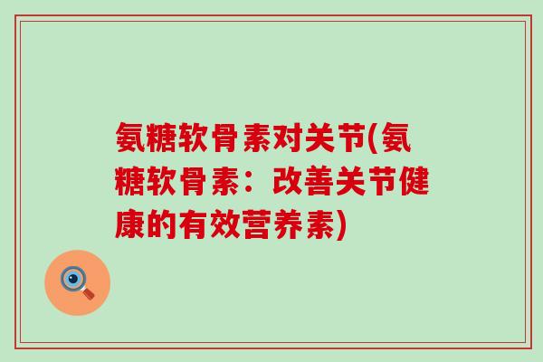 氨糖软骨素对关节(氨糖软骨素:改善关节健康的有效营养素)-第1张图片-氨糖科普网 氨糖软骨素对关节(氨糖软骨素:改善关节健康的有效营养素)-第1张图片-氨糖科普网