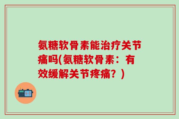 氨糖软骨素能治疗关节痛吗(氨糖软骨素：有效缓解关节疼痛？)-第1张图片-氨糖科普网