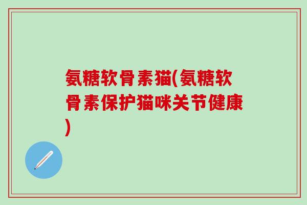 氨糖软骨素猫(氨糖软骨素保护猫咪关节健康)-第1张图片-氨糖科普网 氨糖软骨素猫(氨糖软骨素保护猫咪关节健康)-第1张图片-氨糖科普网