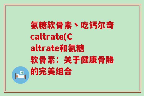 氨糖软骨素丶吃钙尔奇caltrate(Caltrate和氨糖软骨素:关于健康骨骼的完美组合-第1张图片-氨糖科普网 氨糖软骨素丶吃钙尔奇caltrate(Caltrate和氨糖软骨素:关于健康骨骼的完美组合-第1张图片-氨糖科普网