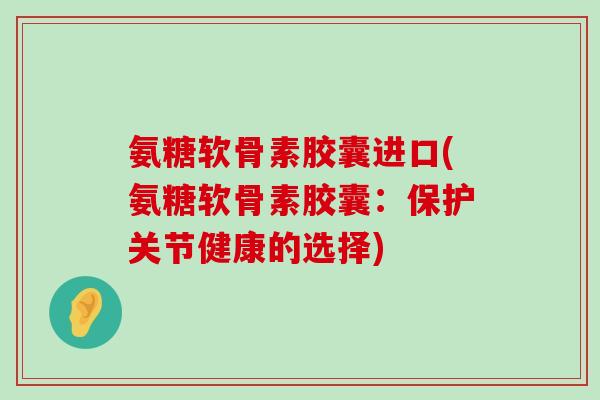 氨糖软骨素胶囊进口(氨糖软骨素胶囊:保护关节健康的选择)-第1张图片-氨糖科普网 氨糖软骨素胶囊进口(氨糖软骨素胶囊:保护关节健康的选择)-第1张图片-氨糖科普网