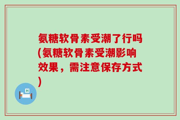 氨糖软骨素受潮了行吗(氨糖软骨素受潮影响效果,需注意保存方式)-第1张图片-氨糖科普网 氨糖软骨素受潮了行吗(氨糖软骨素受潮影响效果,需注意保存方式)-第1张图片-氨糖科普网