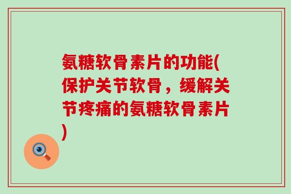 氨糖软骨素片的功能(保护关节软骨,缓解关节疼痛的氨糖软骨素片)-第1张图片-氨糖科普网 氨糖软骨素片的功能(保护关节软骨,缓解关节疼痛的氨糖软骨素片)-第1张图片-氨糖科普网