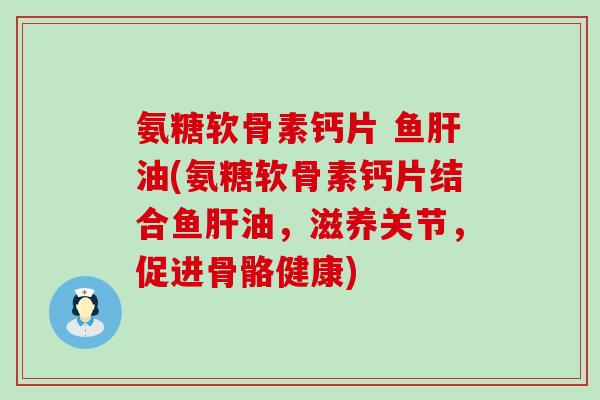 氨糖软骨素钙片 鱼肝油(氨糖软骨素钙片结合鱼肝油,滋养关节,促进骨骼健康)-第1张图片-氨糖科普网 氨糖软骨素钙片 鱼肝油(氨糖软骨素钙片结合鱼肝油,滋养关节,促进骨骼健康)-第1张图片-氨糖科普网