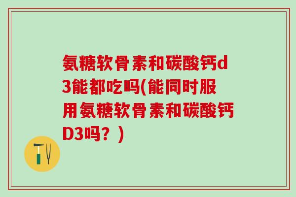 氨糖软骨素和碳酸钙d3能都吃吗(能同时服用氨糖软骨素和碳酸钙D3吗?)-第1张图片-氨糖科普网 氨糖软骨素和碳酸钙d3能都吃吗(能同时服用氨糖软骨素和碳酸钙D3吗?)-第1张图片-氨糖科普网