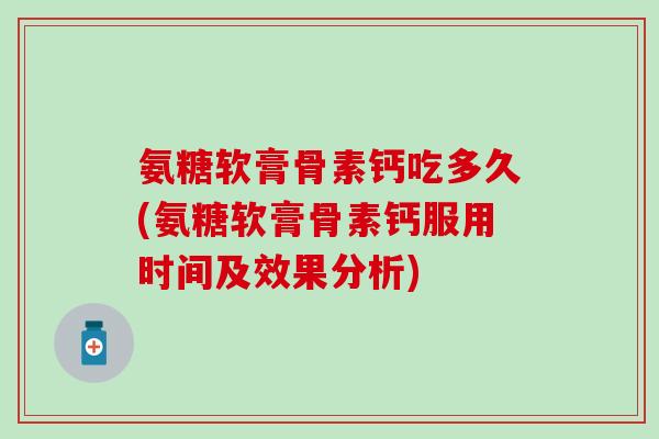 氨糖软膏骨素钙吃多久(氨糖软膏骨素钙服用时间及效果分析)-第1张图片-氨糖科普网 氨糖软膏骨素钙吃多久(氨糖软膏骨素钙服用时间及效果分析)-第1张图片-氨糖科普网