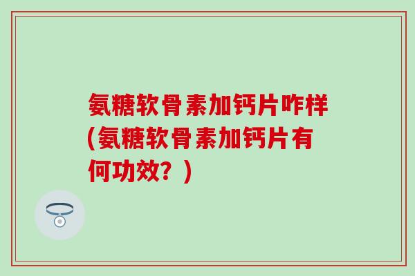 氨糖软骨素加钙片咋样(氨糖软骨素加钙片有何功效？)-第1张图片-氨糖科普网