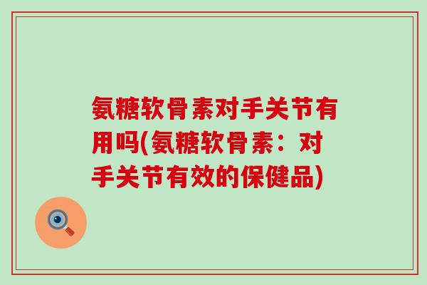 氨糖软骨素对手关节有用吗(氨糖软骨素：对手关节有效的保健品)-第1张图片-氨糖科普网