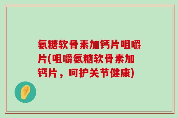氨糖软骨素加钙片咀嚼片(咀嚼氨糖软骨素加钙片,呵护关节健康)-第1张图片-氨糖科普网 氨糖软骨素加钙片咀嚼片(咀嚼氨糖软骨素加钙片,呵护关节健康)-第1张图片-氨糖科普网