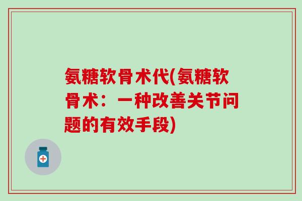 氨糖软骨术代(氨糖软骨术：一种改善关节问题的有效手段)-第1张图片-氨糖科普网