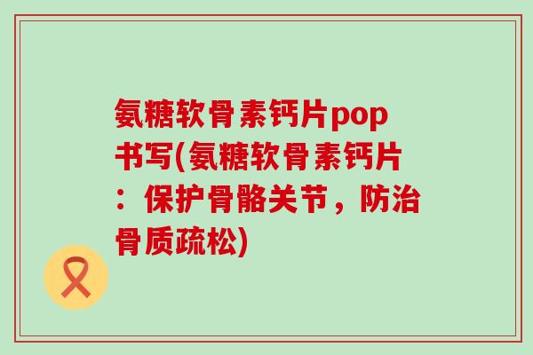 氨糖软骨素钙片pop书写(氨糖软骨素钙片:保护骨骼关节,防治骨质疏松)-第1张图片-氨糖科普网 氨糖软骨素钙片pop书写(氨糖软骨素钙片:保护骨骼关节,防治骨质疏松)-第1张图片-氨糖科普网