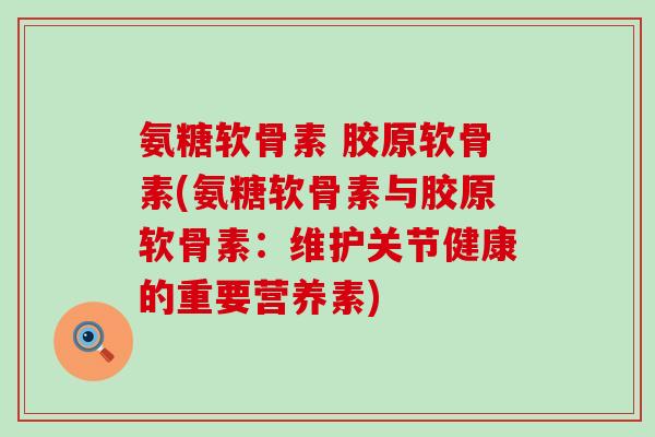 氨糖软骨素 胶原软骨素(氨糖软骨素与胶原软骨素：维护关节健康的重要营养素)-第1张图片-氨糖科普网
