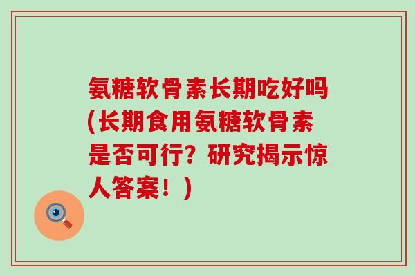 氨糖软骨素长期吃好吗(长期食用氨糖软骨素是否可行?研究揭示惊人答案!)-第1张图片-氨糖科普网 氨糖软骨素长期吃好吗(长期食用氨糖软骨素是否可行?研究揭示惊人答案!)-第1张图片-氨糖科普网