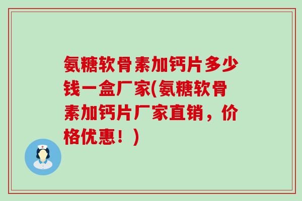 氨糖软骨素加钙片多少钱一盒厂家(氨糖软骨素加钙片厂家直销,价格优惠!)-第1张图片-氨糖科普网 氨糖软骨素加钙片多少钱一盒厂家(氨糖软骨素加钙片厂家直销,价格优惠!)-第1张图片-氨糖科普网