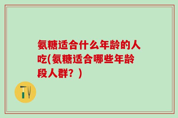 氨糖适合什么年龄的人吃(氨糖适合哪些年龄段人群？)-第1张图片-氨糖科普网