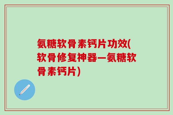 氨糖软骨素钙片功效(软骨修复神器—氨糖软骨素钙片)-第1张图片-氨糖科普网 氨糖软骨素钙片功效(软骨修复神器—氨糖软骨素钙片)-第1张图片-氨糖科普网