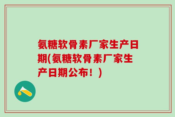 氨糖软骨素厂家生产日期(氨糖软骨素厂家生产日期公布!)-第1张图片-氨糖科普网 氨糖软骨素厂家生产日期(氨糖软骨素厂家生产日期公布!)-第1张图片-氨糖科普网