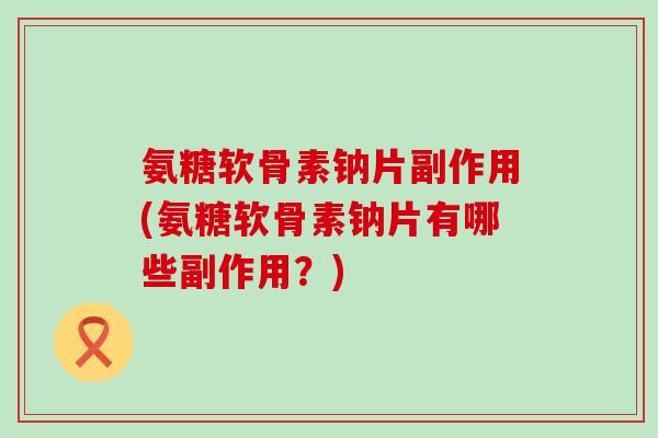 氨糖软骨素钠片副作用(氨糖软骨素钠片有哪些副作用?)-第1张图片-氨糖科普网 氨糖软骨素钠片副作用(氨糖软骨素钠片有哪些副作用?)-第1张图片-氨糖科普网