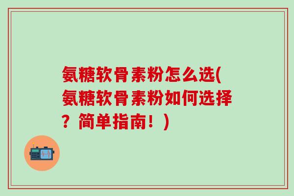氨糖软骨素粉怎么选(氨糖软骨素粉如何选择？简单指南！)-第1张图片-氨糖科普网