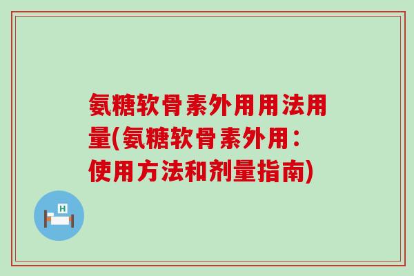 氨糖软骨素外用用法用量(氨糖软骨素外用：使用方法和剂量指南)-第1张图片-氨糖科普网