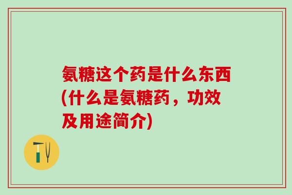 氨糖这个药是什么东西(什么是氨糖药,功效及用途简介)-第1张图片-氨糖科普网 氨糖这个药是什么东西(什么是氨糖药,功效及用途简介)-第1张图片-氨糖科普网