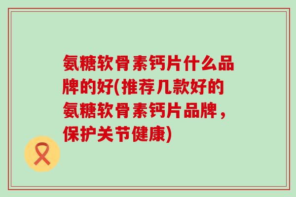 氨糖软骨素钙片什么品牌的好(推荐几款好的氨糖软骨素钙片品牌,保护关节健康)-第1张图片-氨糖科普网 氨糖软骨素钙片什么品牌的好(推荐几款好的氨糖软骨素钙片品牌,保护关节健康)-第1张图片-氨糖科普网