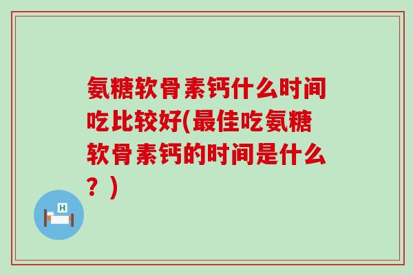氨糖软骨素钙什么时间吃比较好(最佳吃氨糖软骨素钙的时间是什么?)-第1张图片-氨糖科普网 氨糖软骨素钙什么时间吃比较好(最佳吃氨糖软骨素钙的时间是什么?)-第1张图片-氨糖科普网