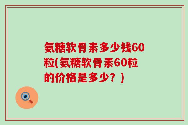 氨糖软骨素多少钱60粒(氨糖软骨素60粒的价格是多少?)-第1张图片-氨糖科普网 氨糖软骨素多少钱60粒(氨糖软骨素60粒的价格是多少?)-第1张图片-氨糖科普网