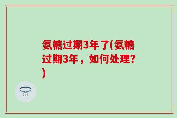 氨糖过期3年了(氨糖过期3年，如何处理？)-第1张图片-氨糖科普网