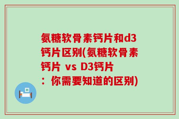 氨糖软骨素钙片和d3钙片区别(氨糖软骨素钙片 vs D3钙片:你需要知道的区别)-第1张图片-氨糖科普网 氨糖软骨素钙片和d3钙片区别(氨糖软骨素钙片 vs D3钙片:你需要知道的区别)-第1张图片-氨糖科普网