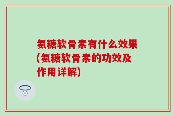 氨糖软骨素有什么效果(氨糖软骨素的功效及作用详解)-第1张图片-氨糖科普网