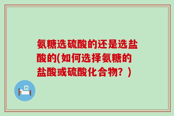 氨糖选硫酸的还是选盐酸的(如何选择氨糖的盐酸或硫酸化合物?)-第1张图片-氨糖科普网 氨糖选硫酸的还是选盐酸的(如何选择氨糖的盐酸或硫酸化合物?)-第1张图片-氨糖科普网