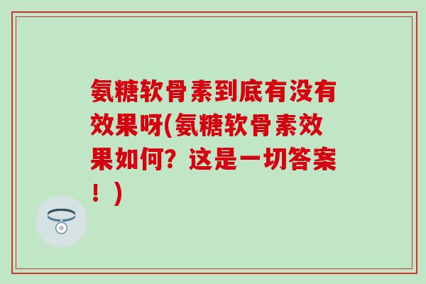 氨糖软骨素到底有没有效果呀(氨糖软骨素效果如何?这是一切答案!)-第1张图片-氨糖科普网 氨糖软骨素到底有没有效果呀(氨糖软骨素效果如何?这是一切答案!)-第1张图片-氨糖科普网