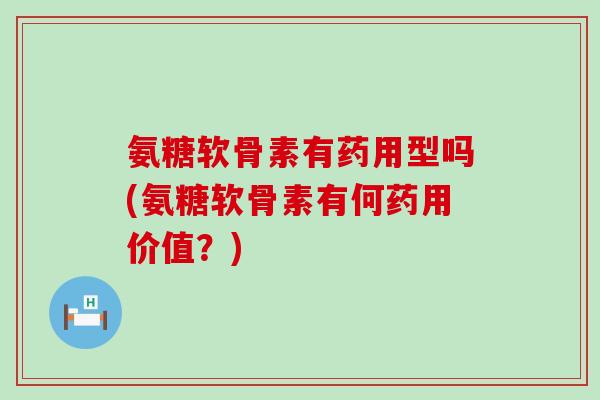 氨糖软骨素有药用型吗(氨糖软骨素有何药用价值?)-第1张图片-氨糖科普网 氨糖软骨素有药用型吗(氨糖软骨素有何药用价值?)-第1张图片-氨糖科普网
