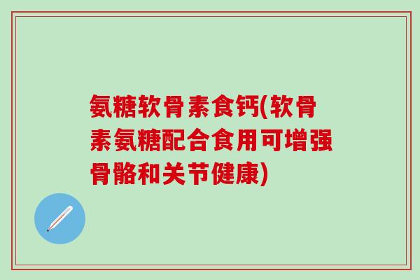 氨糖软骨素食钙(软骨素氨糖配合食用可增强骨骼和关节健康)-第1张图片-氨糖科普网 氨糖软骨素食钙(软骨素氨糖配合食用可增强骨骼和关节健康)-第1张图片-氨糖科普网
