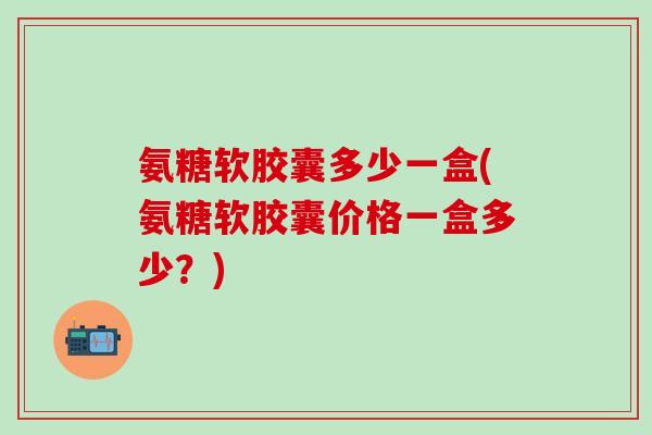 氨糖软胶囊多少一盒(氨糖软胶囊价格一盒多少?)-第1张图片-氨糖科普网 氨糖软胶囊多少一盒(氨糖软胶囊价格一盒多少?)-第1张图片-氨糖科普网