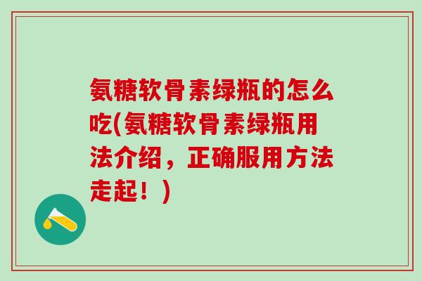 氨糖软骨素绿瓶的怎么吃(氨糖软骨素绿瓶用法介绍,正确服用方法走起!)-第1张图片-氨糖科普网 氨糖软骨素绿瓶的怎么吃(氨糖软骨素绿瓶用法介绍,正确服用方法走起!)-第1张图片-氨糖科普网