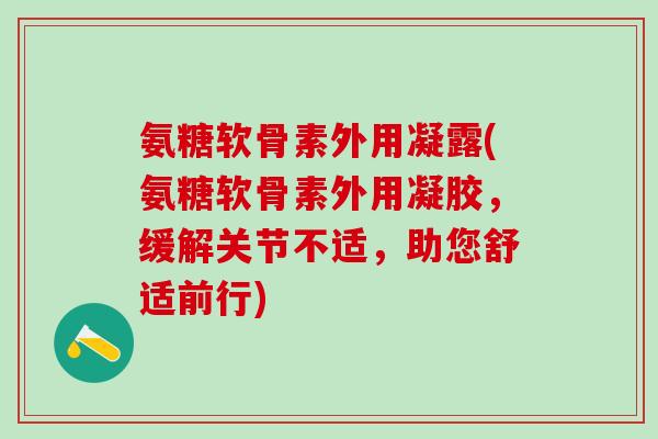 氨糖软骨素外用凝露(氨糖软骨素外用凝胶,缓解关节不适,助您舒适前行)-第1张图片-氨糖科普网 氨糖软骨素外用凝露(氨糖软骨素外用凝胶,缓解关节不适,助您舒适前行)-第1张图片-氨糖科普网