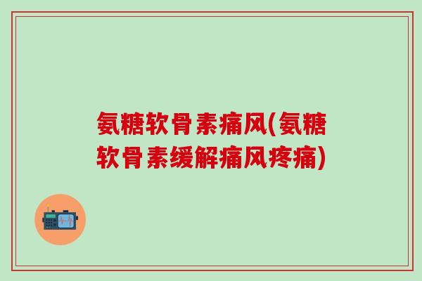 氨糖软骨素痛风(氨糖软骨素缓解痛风疼痛)-第1张图片-氨糖科普网