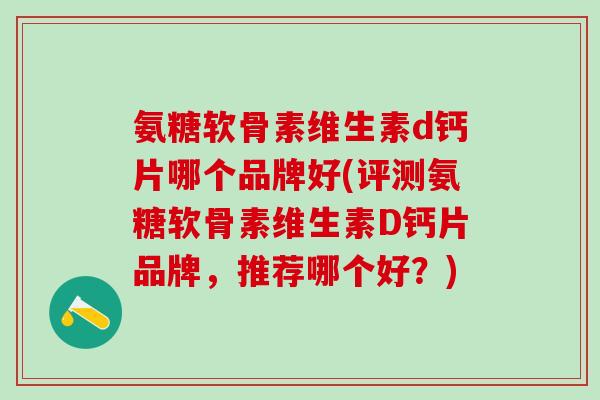 氨糖软骨素维生素d钙片哪个品牌好(评测氨糖软骨素维生素D钙片品牌,推荐哪个好?)-第1张图片-氨糖科普网 氨糖软骨素维生素d钙片哪个品牌好(评测氨糖软骨素维生素D钙片品牌,推荐哪个好?)-第1张图片-氨糖科普网