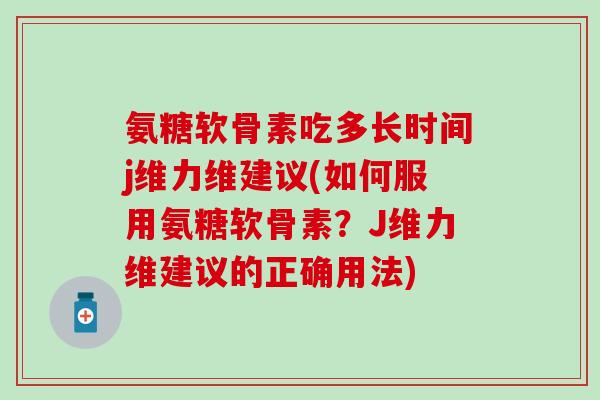 氨糖软骨素吃多长时间j维力维建议(如何服用氨糖软骨素？J维力维建议的正确用法)-第1张图片-氨糖科普网