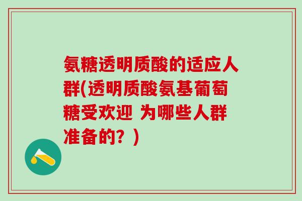 氨糖透明质酸的适应人群(透明质酸氨基葡萄糖受欢迎 为哪些人群准备的?)-第1张图片-氨糖科普网 氨糖透明质酸的适应人群(透明质酸氨基葡萄糖受欢迎 为哪些人群准备的?)-第1张图片-氨糖科普网