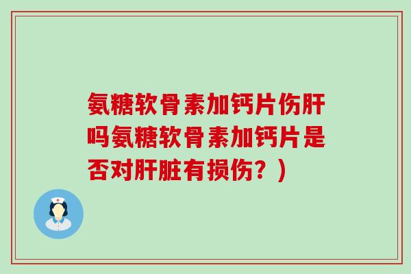 氨糖软骨素加钙片伤肝吗氨糖软骨素加钙片是否对肝脏有损伤?)-第1张图片-氨糖科普网 氨糖软骨素加钙片伤肝吗氨糖软骨素加钙片是否对肝脏有损伤?)-第1张图片-氨糖科普网