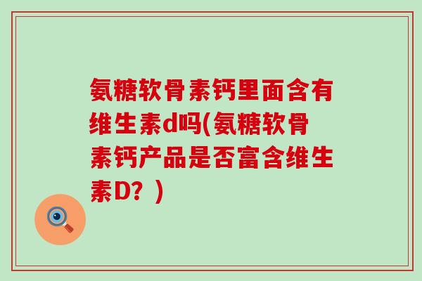 氨糖软骨素钙里面含有维生素d吗(氨糖软骨素钙产品是否富含维生素D?)-第1张图片-氨糖科普网 氨糖软骨素钙里面含有维生素d吗(氨糖软骨素钙产品是否富含维生素D?)-第1张图片-氨糖科普网