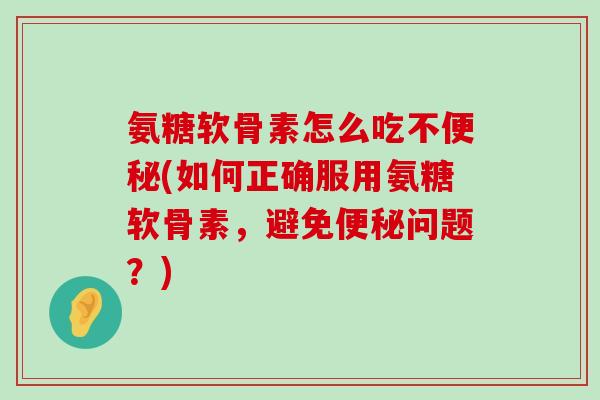 氨糖软骨素怎么吃不便秘(如何正确服用氨糖软骨素,避免便秘问题?)-第1张图片-氨糖科普网 氨糖软骨素怎么吃不便秘(如何正确服用氨糖软骨素,避免便秘问题?)-第1张图片-氨糖科普网