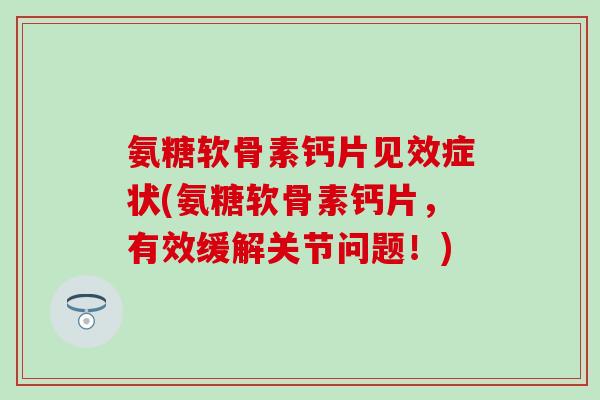 氨糖软骨素钙片见效症状(氨糖软骨素钙片,有效缓解关节问题!)-第1张图片-氨糖科普网 氨糖软骨素钙片见效症状(氨糖软骨素钙片,有效缓解关节问题!)-第1张图片-氨糖科普网
