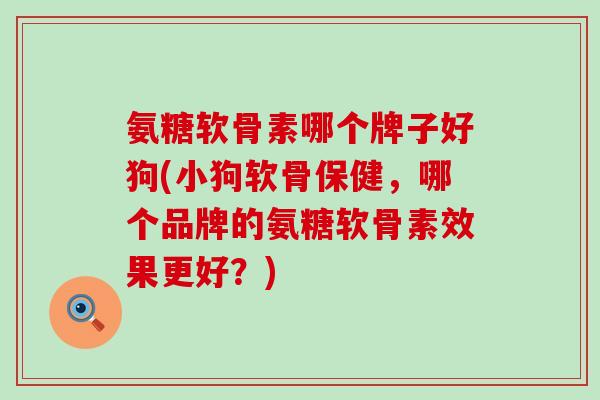 氨糖软骨素哪个牌子好狗(小狗软骨保健,哪个品牌的氨糖软骨素效果更好?)-第1张图片-氨糖科普网 氨糖软骨素哪个牌子好狗(小狗软骨保健,哪个品牌的氨糖软骨素效果更好?)-第1张图片-氨糖科普网