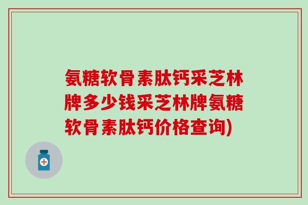 氨糖软骨素肽钙采芝林牌多少钱采芝林牌氨糖软骨素肽钙价格查询)-第1张图片-氨糖科普网